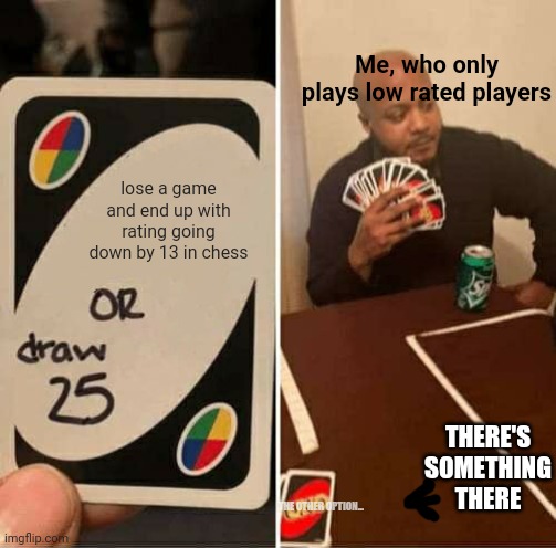 UNO Draw 25 Cards Meme | Me, who only plays low rated players; lose a game and end up with rating going down by 13 in chess; THERE'S SOMETHING THERE; THE OTHER OPTION... | image tagged in memes,uno draw 25 cards | made w/ Imgflip meme maker