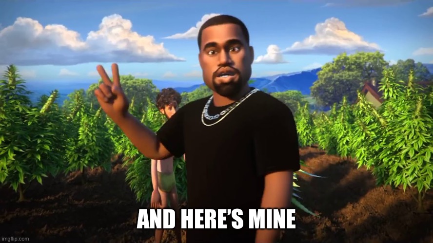 And I'm Kanye West | AND HERE’S MINE | image tagged in and i'm kanye west | made w/ Imgflip meme maker