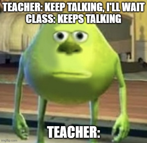 Teacher keep talking | TEACHER: KEEP TALKING, I'LL WAIT
CLASS: KEEPS TALKING; TEACHER: | image tagged in mike wazowski face swap | made w/ Imgflip meme maker