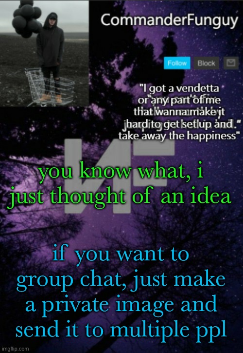 big brain time | you know what, i just thought of an idea; if you want to group chat, just make a private image and send it to multiple ppl | image tagged in commanderfunguy nf template thx yachi | made w/ Imgflip meme maker