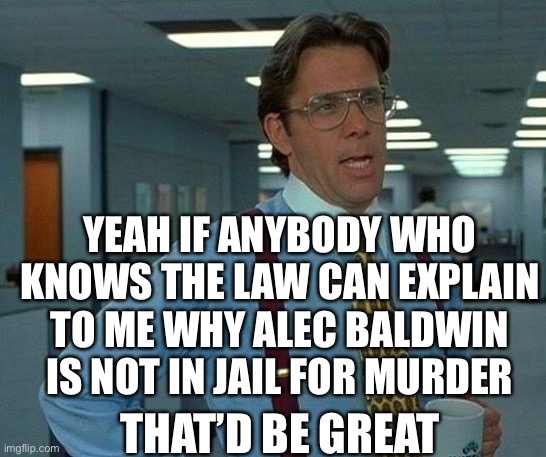 Murderer Walking The Streets | YEAH IF ANYBODY WHO KNOWS THE LAW CAN EXPLAIN TO ME WHY ALEC BALDWIN IS NOT IN JAIL FOR MURDER; THAT’D BE GREAT | image tagged in memes,that would be great | made w/ Imgflip meme maker