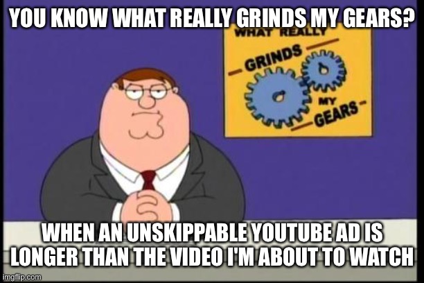 You know what really grinds my gears? | YOU KNOW WHAT REALLY GRINDS MY GEARS? WHEN AN UNSKIPPABLE YOUTUBE AD IS LONGER THAN THE VIDEO I'M ABOUT TO WATCH | image tagged in you know what really grinds my gears,youtube ads | made w/ Imgflip meme maker