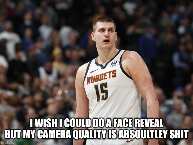 I WISH I COULD DO A FACE REVEAL BUT MY CAMERA QUALITY IS ABSOULTLEY SHIT | made w/ Imgflip meme maker