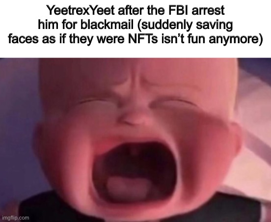 Not pro-NFT btw | YeetrexYeet after the FBI arrest him for blackmail (suddenly saving faces as if they were NFTs isn’t fun anymore) | image tagged in boss baby crying | made w/ Imgflip meme maker