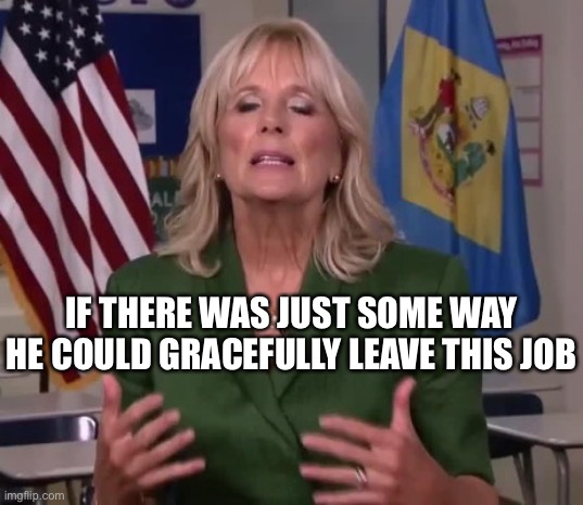Jill Biden | IF THERE WAS JUST SOME WAY HE COULD GRACEFULLY LEAVE THIS JOB | image tagged in jill biden | made w/ Imgflip meme maker