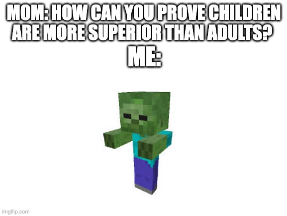 Mom this baby thing here is OP | MOM: HOW CAN YOU PROVE CHILDREN ARE MORE SUPERIOR THAN ADULTS? ME: | image tagged in blank white template,funny,memes,minecraft | made w/ Imgflip meme maker