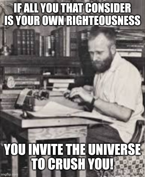 Frank Herbert Universe Crush 001 | IF ALL YOU THAT CONSIDER
IS YOUR OWN RIGHTEOUSNESS; YOU INVITE THE UNIVERSE
TO CRUSH YOU! | image tagged in frank herbert typing untitled 002 | made w/ Imgflip meme maker