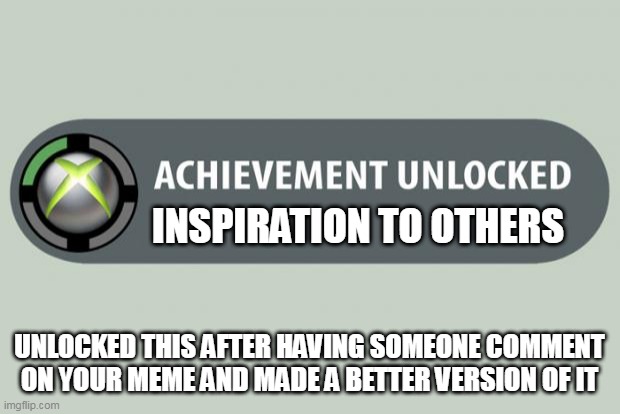 achievement unlocked | INSPIRATION TO OTHERS; UNLOCKED THIS AFTER HAVING SOMEONE COMMENT ON YOUR MEME AND MADE A BETTER VERSION OF IT | image tagged in achievement unlocked | made w/ Imgflip meme maker
