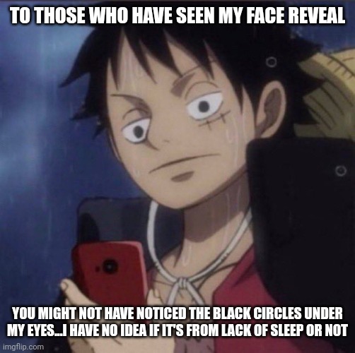 Had them for years (GUYS CHECK MY MOST RECENT COMMENT...FUNNIETT SHIT BOUTA HAPPEN) | TO THOSE WHO HAVE SEEN MY FACE REVEAL; YOU MIGHT NOT HAVE NOTICED THE BLACK CIRCLES UNDER MY EYES...I HAVE NO IDEA IF IT'S FROM LACK OF SLEEP OR NOT | image tagged in luffy phone | made w/ Imgflip meme maker
