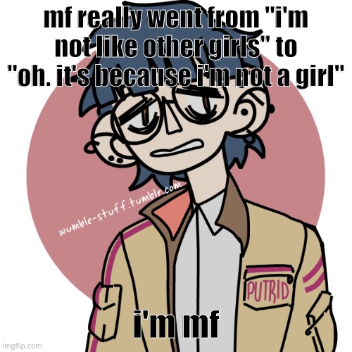 ahahahahhaha send a binder | mf really went from "i'm not like other girls" to "oh. it's because i'm not a girl"; i'm mf | image tagged in traumacore | made w/ Imgflip meme maker