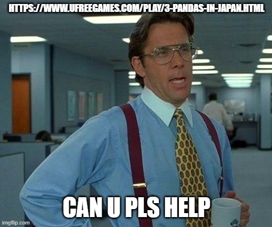 plz | HTTPS://WWW.UFREEGAMES.COM/PLAY/3-PANDAS-IN-JAPAN.HTML; CAN U PLS HELP | image tagged in memes,that would be great | made w/ Imgflip meme maker