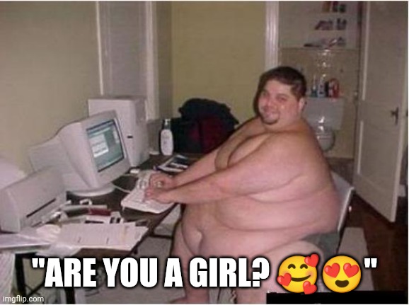 really fat guy on computer | "ARE YOU A GIRL? 🥰😍" | image tagged in really fat guy on computer | made w/ Imgflip meme maker