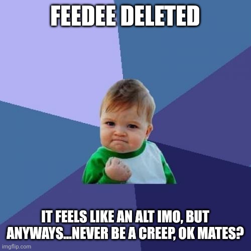 Success Kid Meme | FEEDEE DELETED; IT FEELS LIKE AN ALT IMO, BUT ANYWAYS...NEVER BE A CREEP, OK MATES? | image tagged in memes,success kid | made w/ Imgflip meme maker