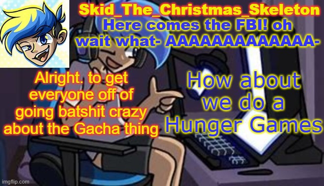 For the Funni | Alright. to get everyone off of going batshit crazy about the Gacha thing; How about we do a Hunger Games | image tagged in skid's amoraltra temp | made w/ Imgflip meme maker