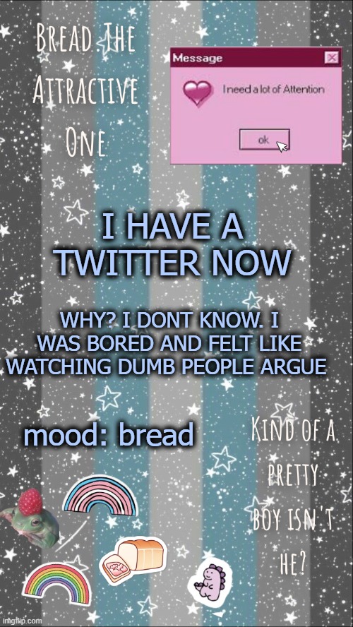 screeeeeeeeeeeeeeeee | I HAVE A TWITTER NOW; WHY? I DONT KNOW. I WAS BORED AND FELT LIKE WATCHING DUMB PEOPLE ARGUE; mood: bread | image tagged in breads demiboy temp | made w/ Imgflip meme maker