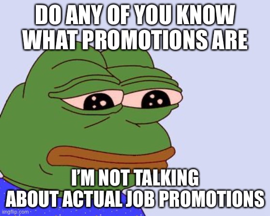 Pepe the Frog | DO ANY OF YOU KNOW WHAT PROMOTIONS ARE; I’M NOT TALKING ABOUT ACTUAL JOB PROMOTIONS | image tagged in pepe the frog | made w/ Imgflip meme maker