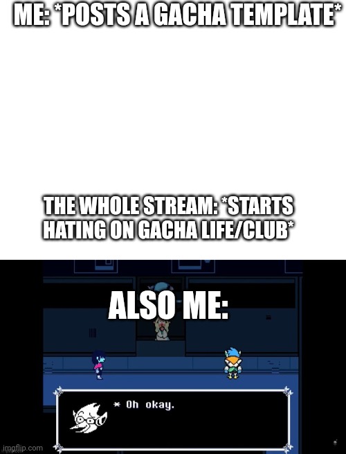 Damnokay | ME: *POSTS A GACHA TEMPLATE*; THE WHOLE STREAM: *STARTS HATING ON GACHA LIFE/CLUB*; ALSO ME: | image tagged in blank white template,ohokay | made w/ Imgflip meme maker
