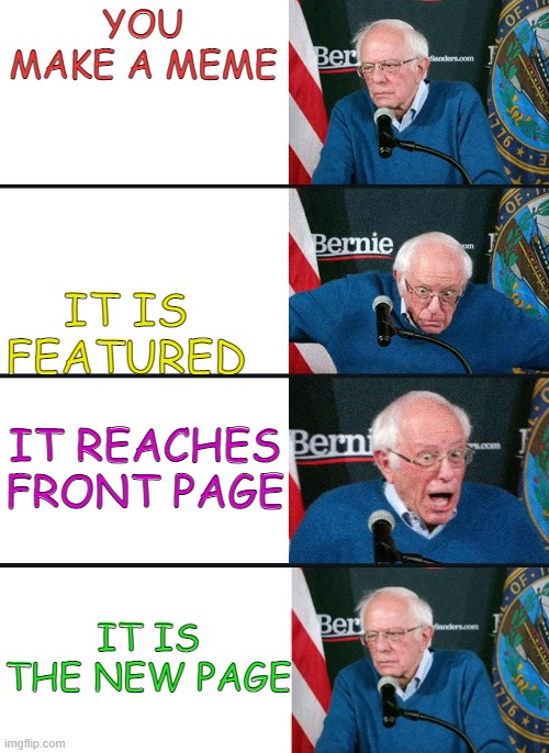 bernie reaction bad good good bad | YOU MAKE A MEME; IT IS FEATURED; IT REACHES FRONT PAGE; IT IS THE NEW PAGE | image tagged in bernie reaction bad good good bad,funny,imgflip,oh wow are you actually reading these tags,stop reading the tags,memes | made w/ Imgflip meme maker