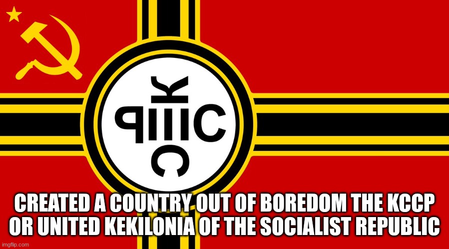 made a country out of my party on the msmg government | CREATED A COUNTRY OUT OF BOREDOM THE KCCP OR UNITED KEKILONIA OF THE SOCIALIST REPUBLIC | made w/ Imgflip meme maker