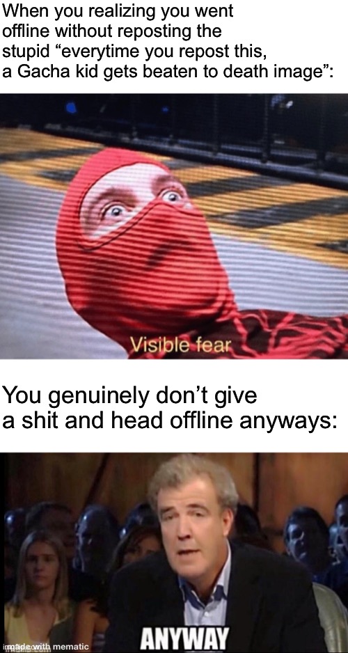 When you realizing you went offline without reposting the stupid “everytime you repost this, a Gacha kid gets beaten to death image”:; You genuinely don’t give a shit and head offline anyways: | image tagged in oh no anyway | made w/ Imgflip meme maker