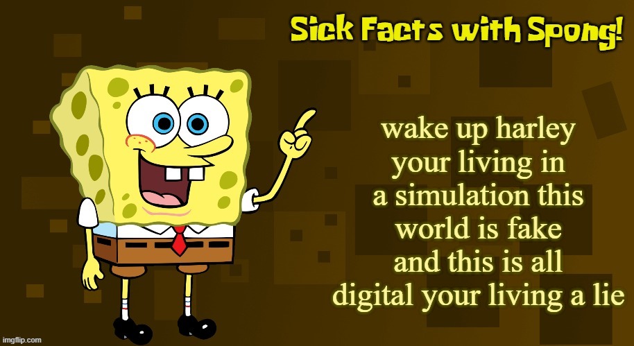 Sick Facts with Spong | wake up harley your living in a simulation this world is fake and this is all digital your living a lie | image tagged in sick facts with spong | made w/ Imgflip meme maker