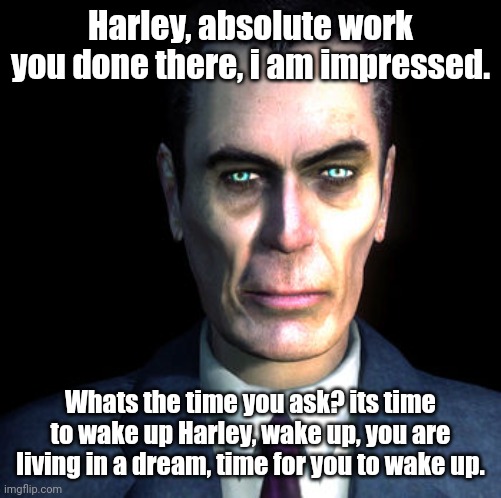 gman | Harley, absolute work you done there, i am impressed. Whats the time you ask? its time to wake up Harley, wake up, you are living in a dream, time for you to wake up. | image tagged in gman | made w/ Imgflip meme maker