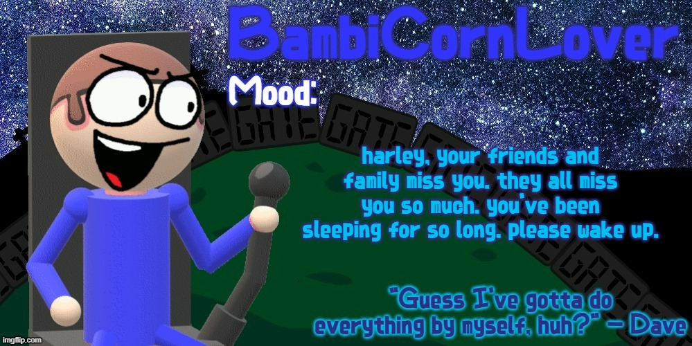 ... | harley, your friends and family miss you. they all miss you so much. you've been sleeping for so long. please wake up. | made w/ Imgflip meme maker