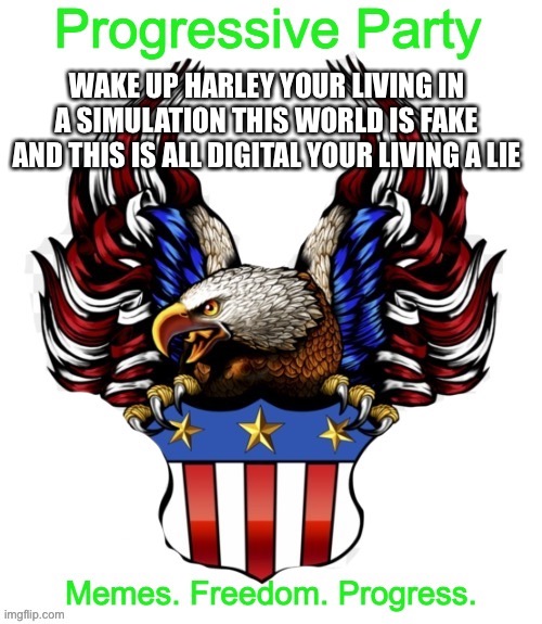 Approved by the MSMGovernment’s Progressive party | WAKE UP HARLEY YOUR LIVING IN A SIMULATION THIS WORLD IS FAKE AND THIS IS ALL DIGITAL YOUR LIVING A LIE | image tagged in progressive party msmg 2 | made w/ Imgflip meme maker