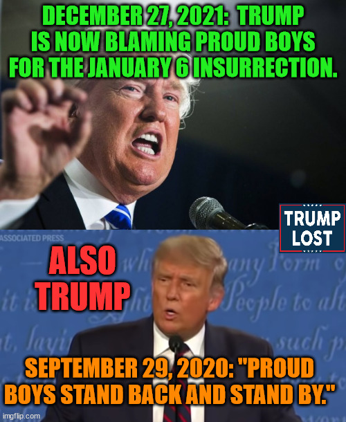 Trump lies like you and I breathe.  Its natural for him. | DECEMBER 27, 2021:  TRUMP IS NOW BLAMING PROUD BOYS FOR THE JANUARY 6 INSURRECTION. ALSO TRUMP; SEPTEMBER 29, 2020: "PROUD BOYS STAND BACK AND STAND BY." | image tagged in trump lost,j4j6,insurrection,thank you brandon | made w/ Imgflip meme maker