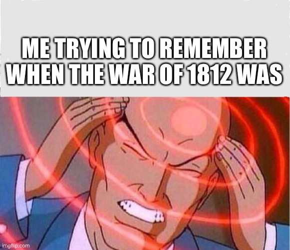 Truth | ME TRYING TO REMEMBER WHEN THE WAR OF 1812 WAS | image tagged in me trying to remember | made w/ Imgflip meme maker