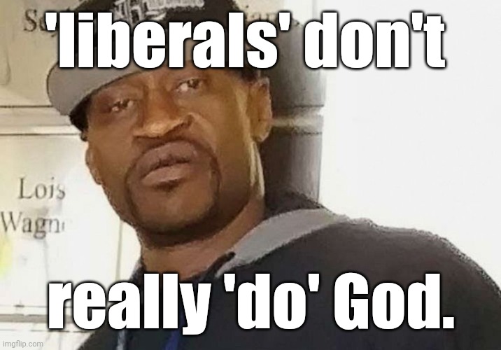 Fentanyl floyd | 'liberals' don't really 'do' God. | image tagged in fentanyl floyd | made w/ Imgflip meme maker