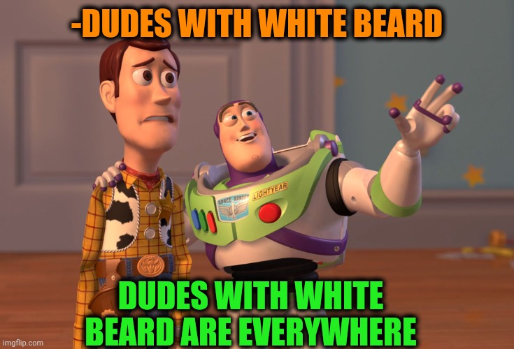 -Old dudes. | -DUDES WITH WHITE BEARD; DUDES WITH WHITE BEARD ARE EVERYWHERE | image tagged in memes,x x everywhere,white,beards,old man,buzz and woody | made w/ Imgflip meme maker