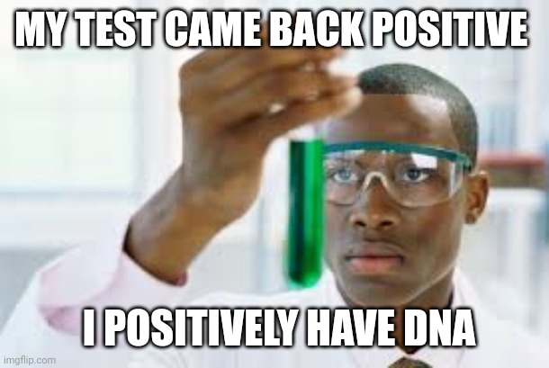 FINALLY | MY TEST CAME BACK POSITIVE; I POSITIVELY HAVE DNA | image tagged in finally | made w/ Imgflip meme maker