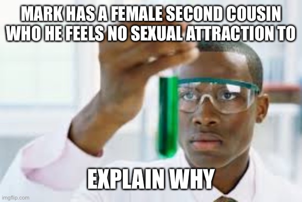 There are many potential answers | MARK HAS A FEMALE SECOND COUSIN WHO HE FEELS NO SEXUAL ATTRACTION TO; EXPLAIN WHY | image tagged in finally | made w/ Imgflip meme maker