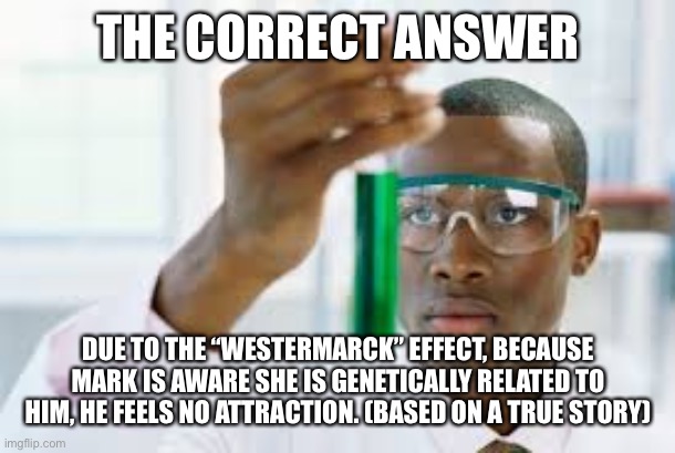 FINALLY | THE CORRECT ANSWER; DUE TO THE “WESTERMARCK” EFFECT, BECAUSE MARK IS AWARE SHE IS GENETICALLY RELATED TO HIM, HE FEELS NO ATTRACTION. (BASED ON A TRUE STORY) | image tagged in finally | made w/ Imgflip meme maker