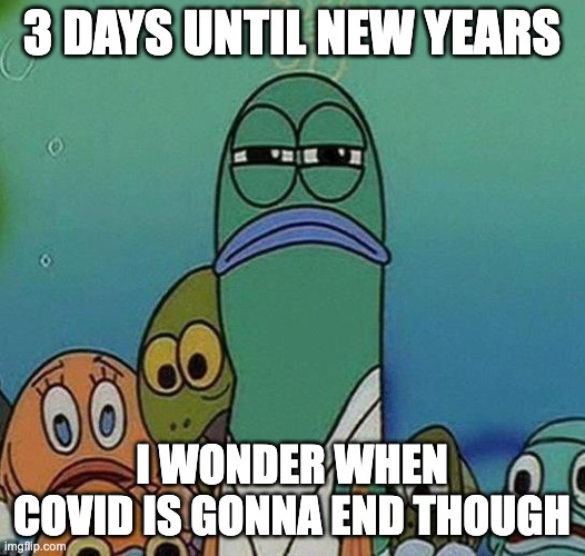 SpongeBob | 3 DAYS UNTIL NEW YEARS; I WONDER WHEN COVID IS GONNA END THOUGH | image tagged in spongebob | made w/ Imgflip meme maker