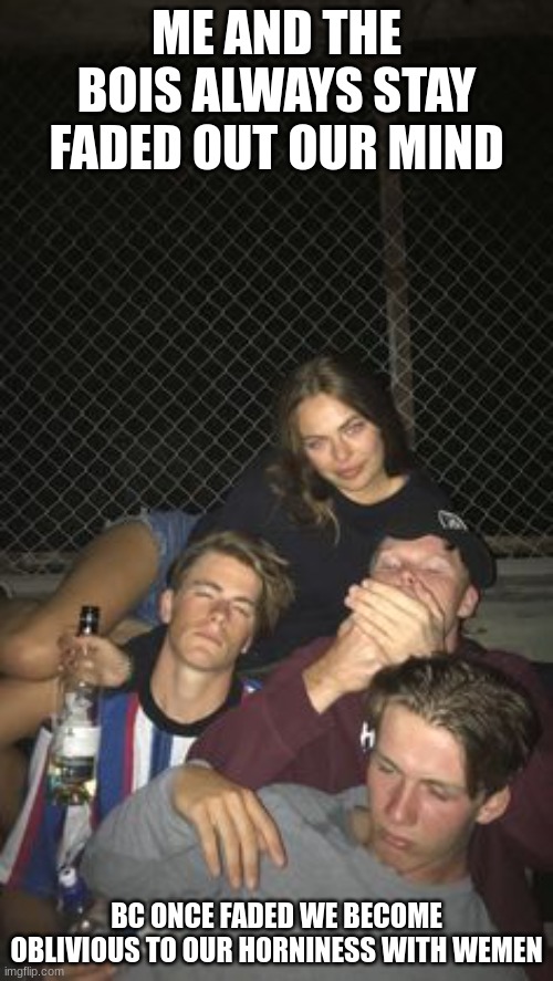 fuck women dive deep into your alcoholic side and go bankrupt bc of it to stay loyal to the bois | ME AND THE BOIS ALWAYS STAY FADED OUT OUR MIND; BC ONCE FADED WE BECOME OBLIVIOUS TO OUR H0RNINESS WITH WEMEN | made w/ Imgflip meme maker