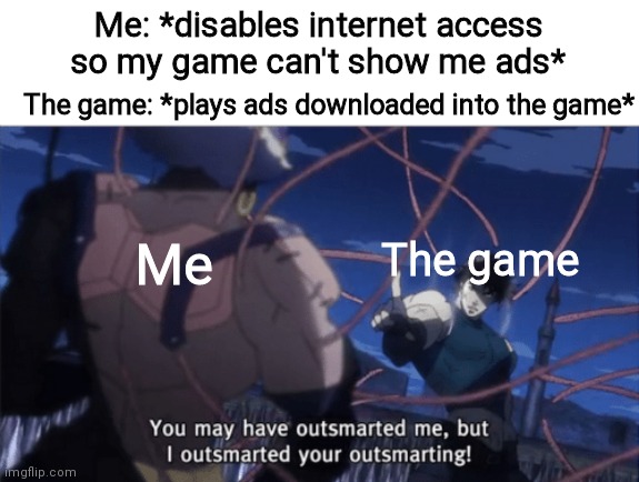 So damn annoying |  Me: *disables internet access so my game can't show me ads*; The game: *plays ads downloaded into the game*; Me; The game | image tagged in you may have outsmarted me but i outsmarted your understanding | made w/ Imgflip meme maker