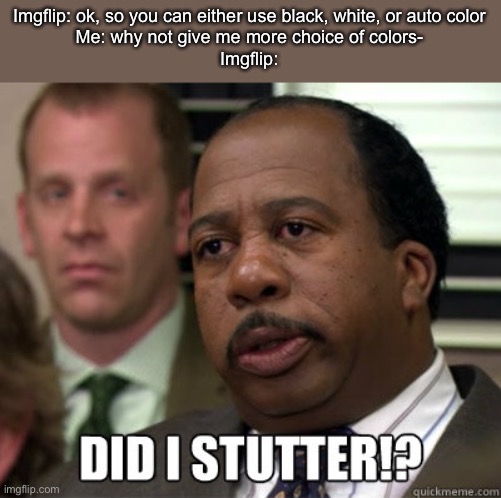 Y tho | Imgflip: ok, so you can either use black, white, or auto color
Me: why not give me more choice of colors-
Imgflip: | image tagged in did i stutter | made w/ Imgflip meme maker