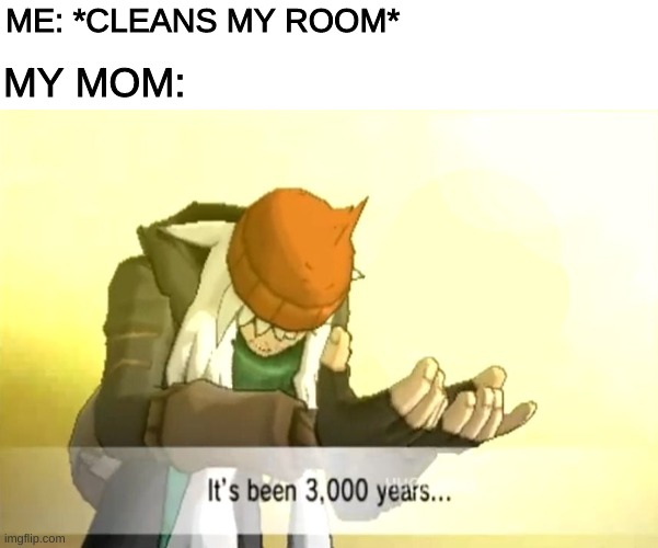It's been 3000 years | ME: *CLEANS MY ROOM*; MY MOM: | image tagged in it's been 3000 years | made w/ Imgflip meme maker