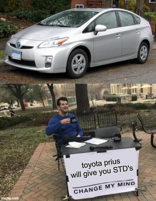 toyota prius will give you STD's | image tagged in prius,memes,change my mind | made w/ Imgflip meme maker