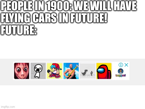 Not sponsored by lagged |  PEOPLE IN 1900: WE WILL HAVE 
FLYING CARS IN FUTURE!

FUTURE: | image tagged in blank white template | made w/ Imgflip meme maker