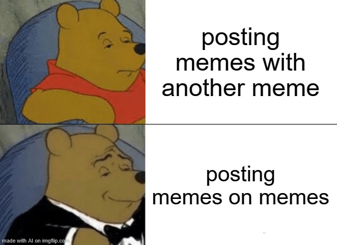 Tuxedo Winnie The Pooh Meme | posting memes with another meme; posting memes on memes | image tagged in memes,tuxedo winnie the pooh | made w/ Imgflip meme maker