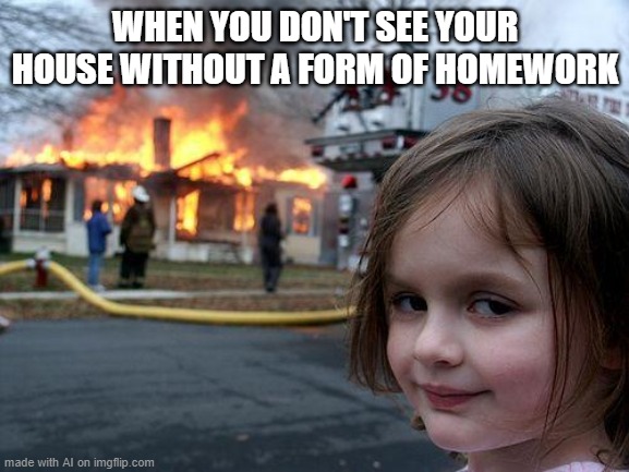 Disaster Girl | WHEN YOU DON'T SEE YOUR HOUSE WITHOUT A FORM OF HOMEWORK | image tagged in memes,disaster girl | made w/ Imgflip meme maker