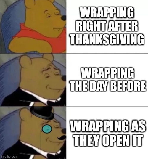 Wrapping presents be like |  WRAPPING RIGHT AFTER THANKSGIVING; WRAPPING THE DAY BEFORE; WRAPPING AS THEY OPEN IT | image tagged in fancy pooh | made w/ Imgflip meme maker