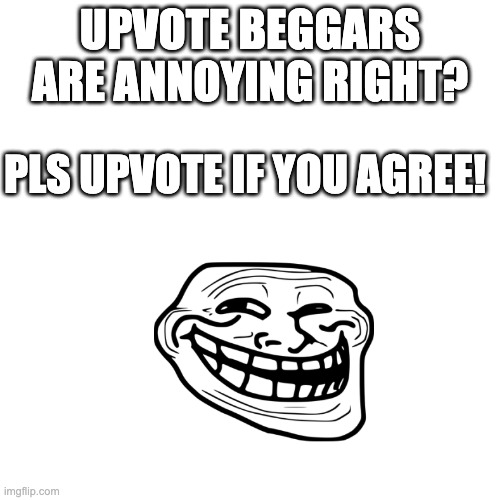 This meme isn't upvote begging so pls upvote it :troll: | UPVOTE BEGGARS ARE ANNOYING RIGHT? PLS UPVOTE IF YOU AGREE! | image tagged in memes,blank transparent square,troll,irony,upvote beggars | made w/ Imgflip meme maker