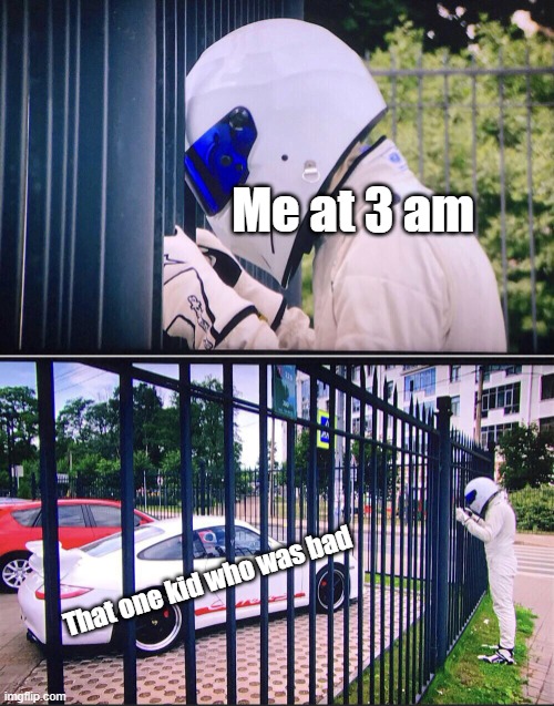 If you a kid | Me at 3 am; That one kid who was bad | image tagged in stig,memes | made w/ Imgflip meme maker