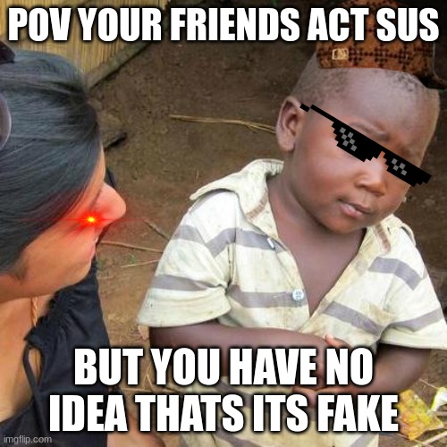 Third World Skeptical Kid Meme | POV YOUR FRIENDS ACT SUS; BUT YOU HAVE NO IDEA THATS ITS FAKE | image tagged in memes,third world skeptical kid | made w/ Imgflip meme maker