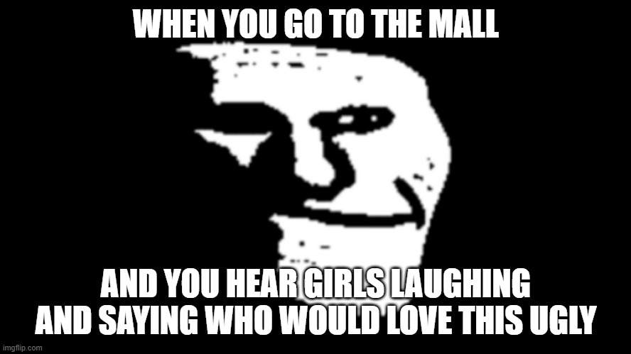 true story | WHEN YOU GO TO THE MALL; AND YOU HEAR GIRLS LAUGHING AND SAYING WHO WOULD LOVE THIS UGLY | image tagged in trollge,fun | made w/ Imgflip meme maker
