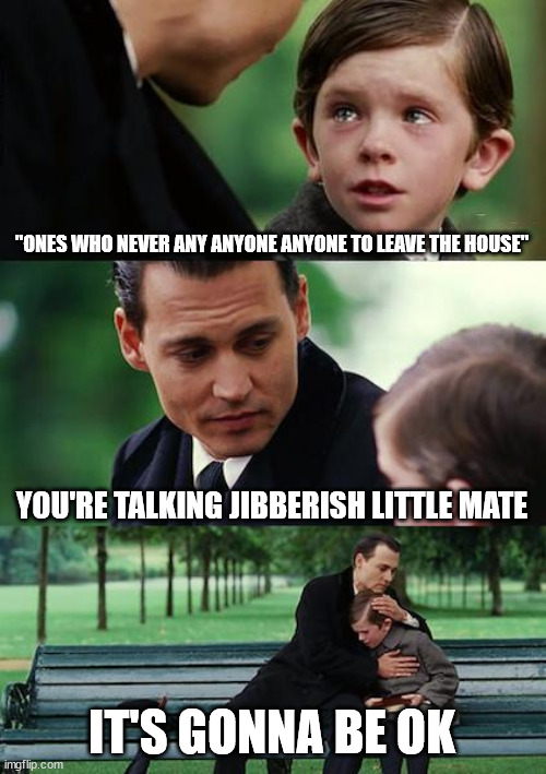 Finding Neverland Meme | "ONES WHO NEVER ANY ANYONE ANYONE TO LEAVE THE HOUSE"; YOU'RE TALKING JIBBERISH LITTLE MATE; IT'S GONNA BE OK | image tagged in memes,finding neverland | made w/ Imgflip meme maker